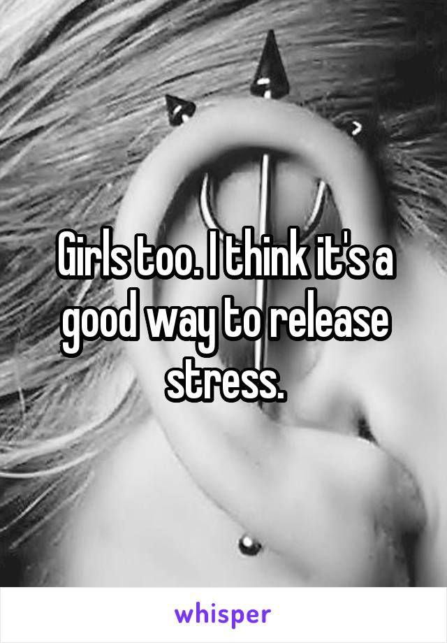 Girls too. I think it's a good way to release stress.