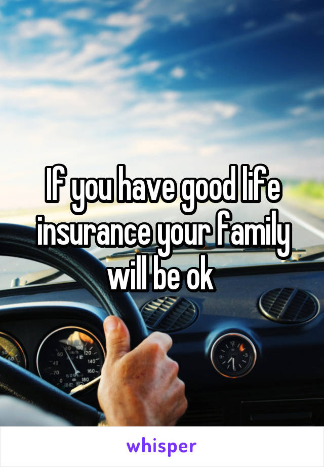 If you have good life insurance your family will be ok 