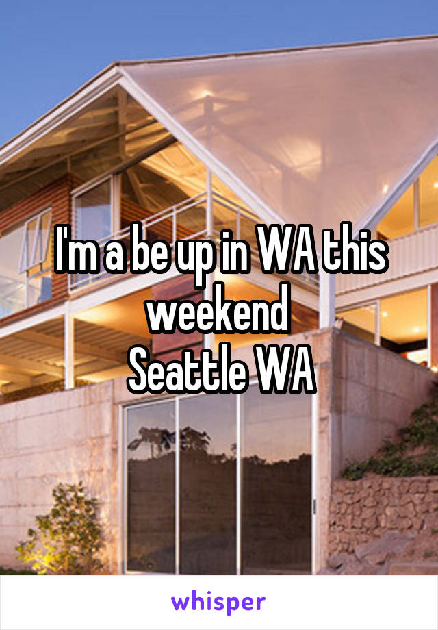 I'm a be up in WA this weekend 
Seattle WA
