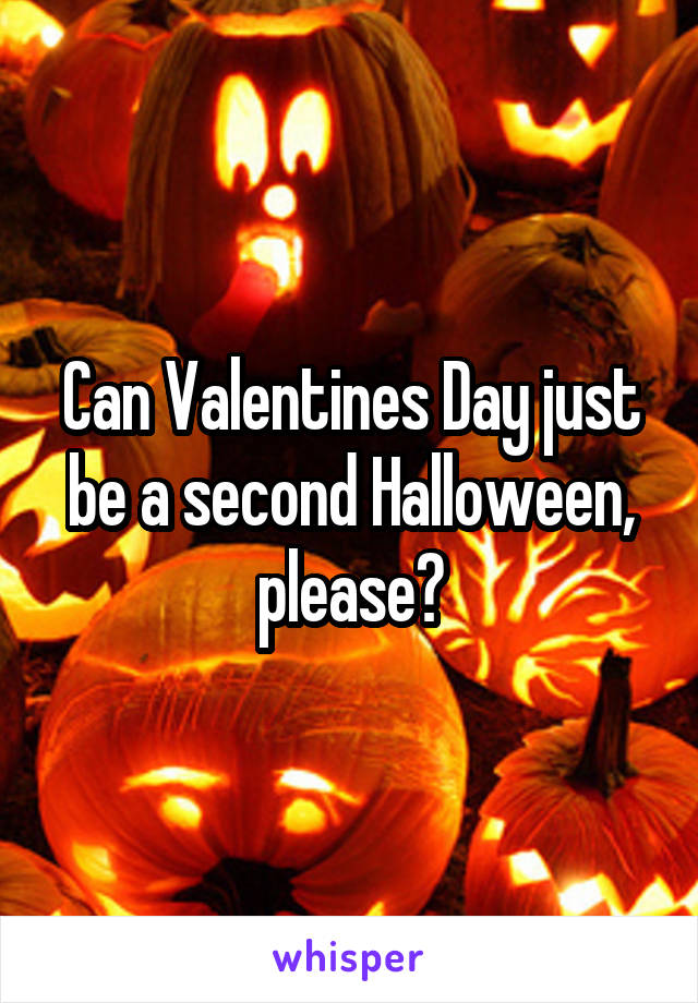 Can Valentines Day just be a second Halloween, please?