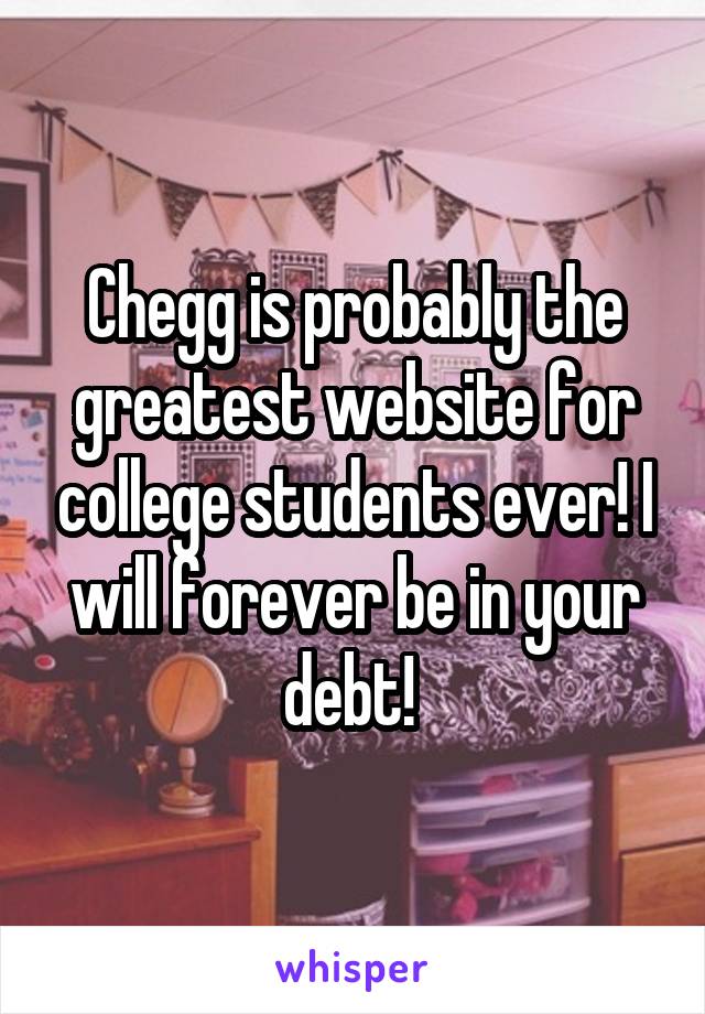 Chegg is probably the greatest website for college students ever! I will forever be in your debt! 
