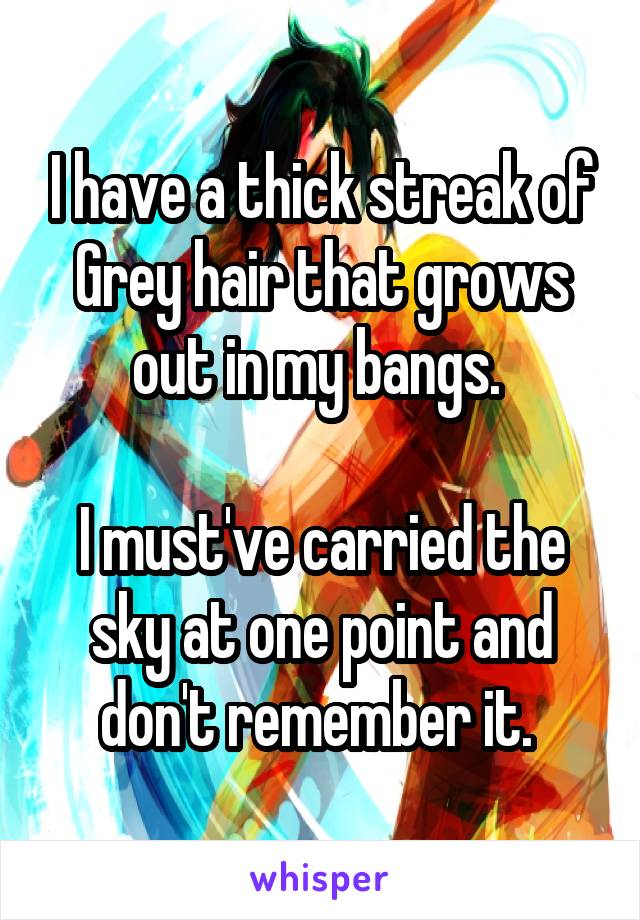 I have a thick streak of Grey hair that grows out in my bangs. 

I must've carried the sky at one point and don't remember it. 