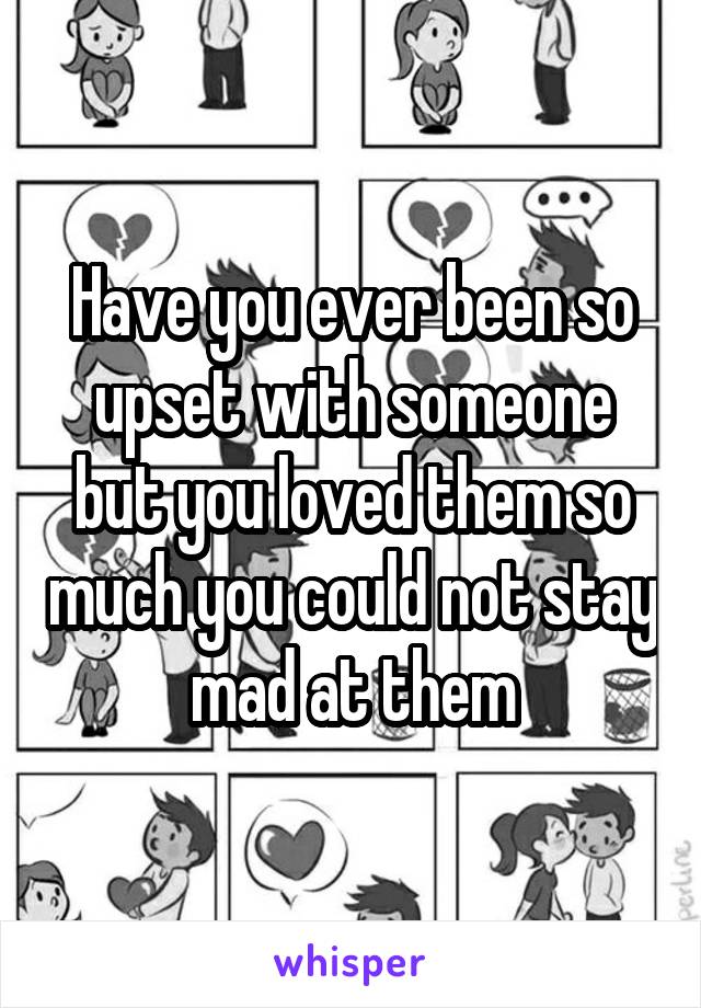 Have you ever been so upset with someone but you loved them so much you could not stay mad at them