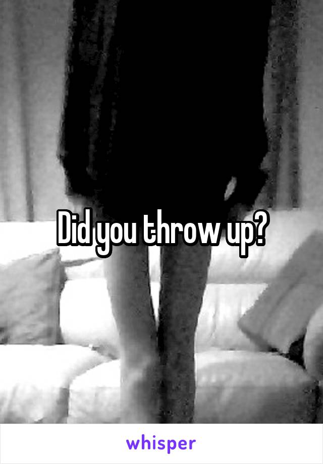 Did you throw up?