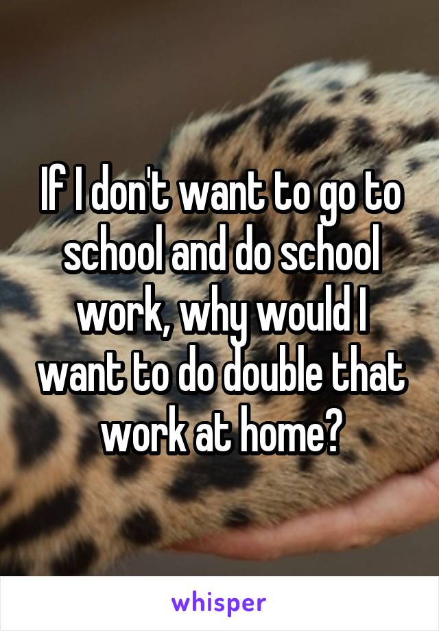 If I don't want to go to school and do school work, why would I want to do double that work at home?