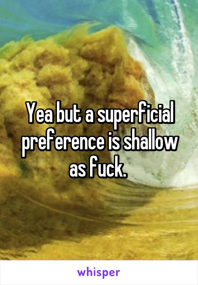 Yea but a superficial preference is shallow as fuck. 