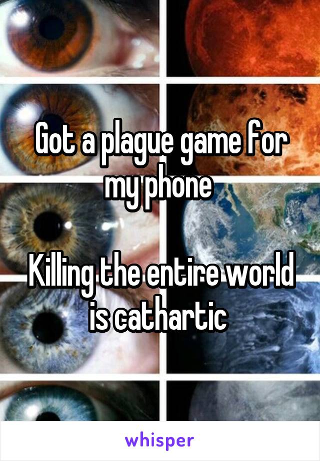 Got a plague game for my phone 

Killing the entire world is cathartic 