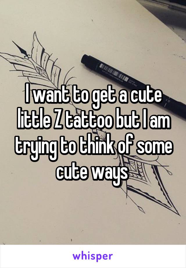 I want to get a cute little Z tattoo but I am trying to think of some cute ways 