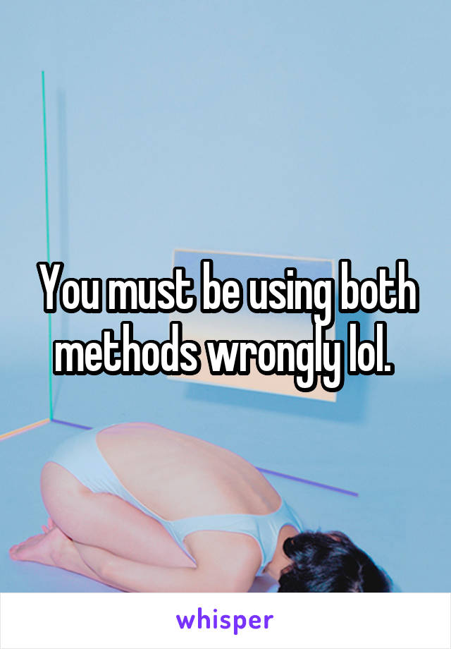 You must be using both methods wrongly lol. 