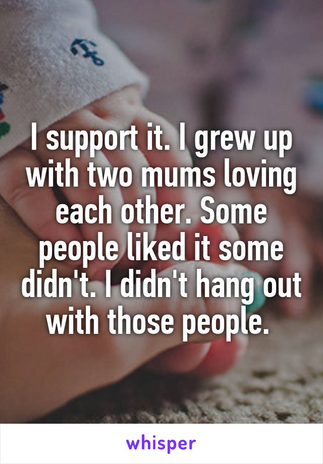 I support it. I grew up with two mums loving each other. Some people liked it some didn't. I didn't hang out with those people. 