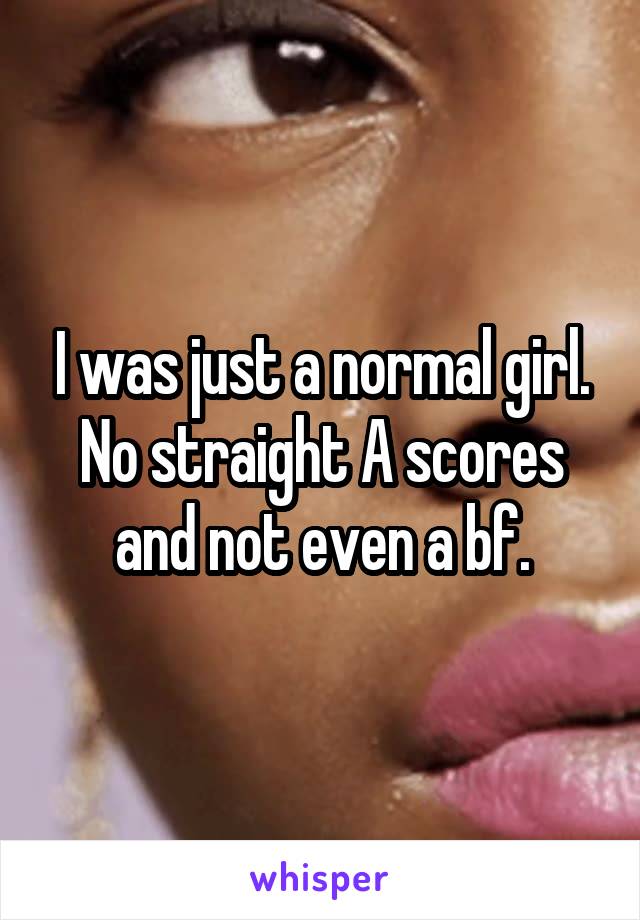 I was just a normal girl. No straight A scores and not even a bf.