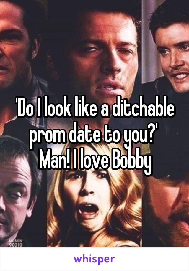'Do I look like a ditchable prom date to you?' 
Man! I love Bobby