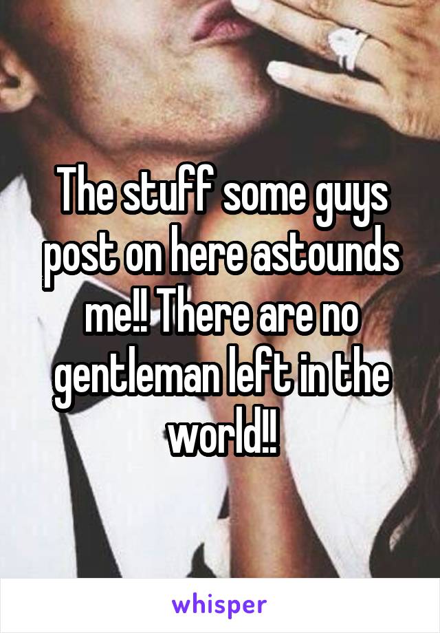 The stuff some guys post on here astounds me!! There are no gentleman left in the world!!
