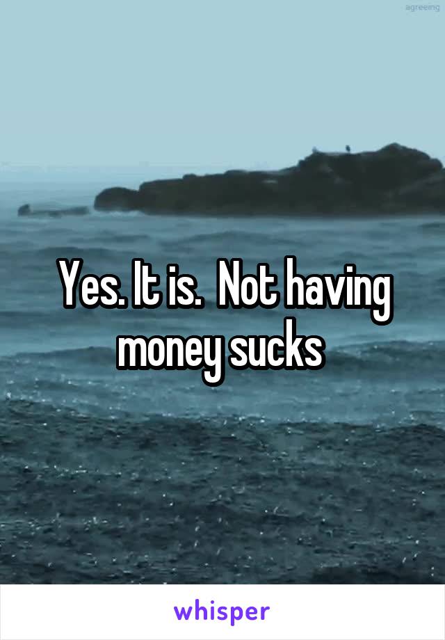 Yes. It is.  Not having money sucks 