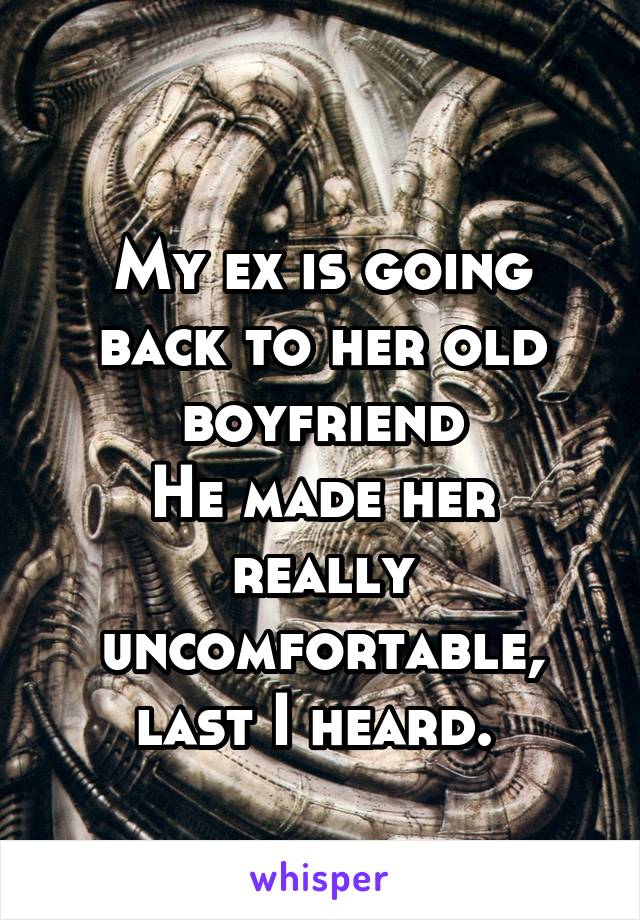
My ex is going back to her old boyfriend
He made her really uncomfortable, last I heard. 