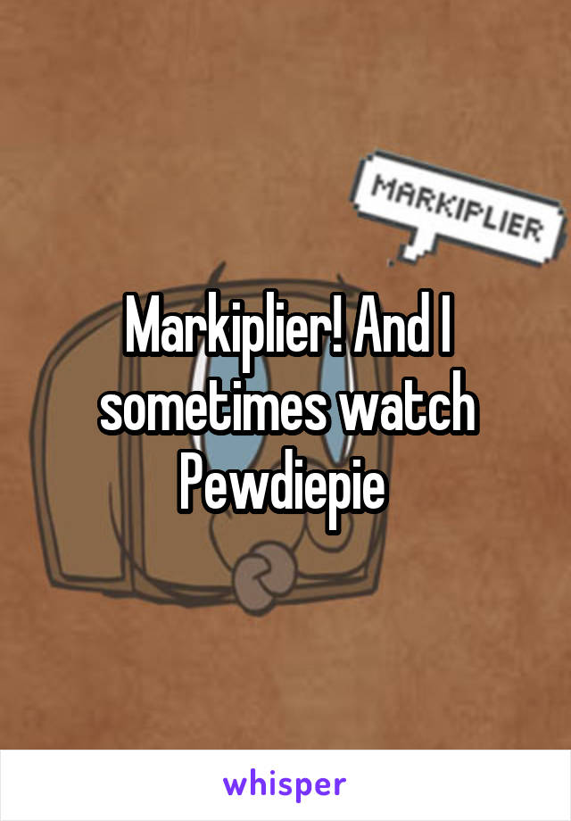 Markiplier! And I sometimes watch Pewdiepie 