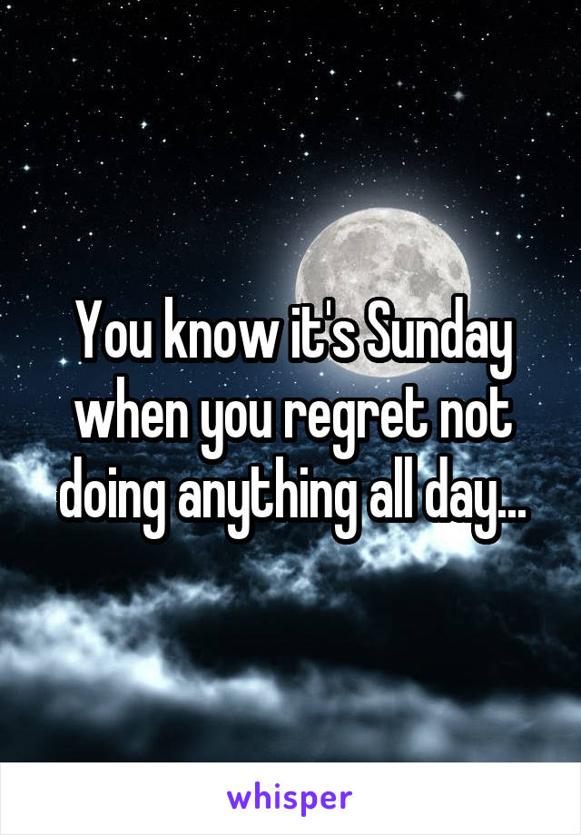 You know it's Sunday when you regret not doing anything all day...