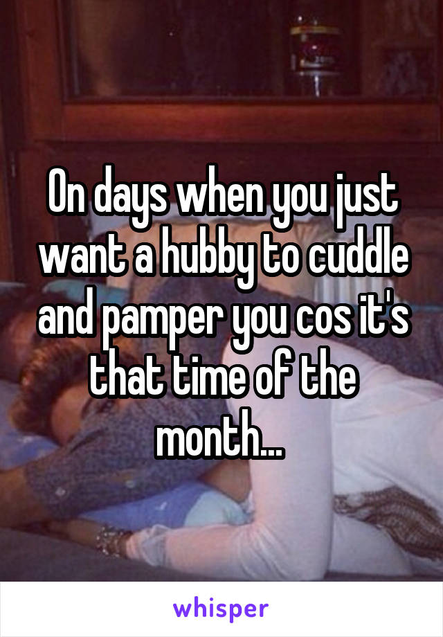 On days when you just want a hubby to cuddle and pamper you cos it's that time of the month... 