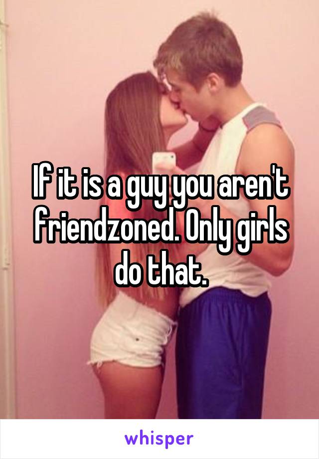 If it is a guy you aren't friendzoned. Only girls do that.