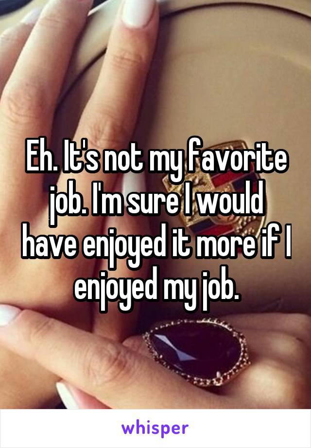Eh. It's not my favorite job. I'm sure I would have enjoyed it more if I enjoyed my job.