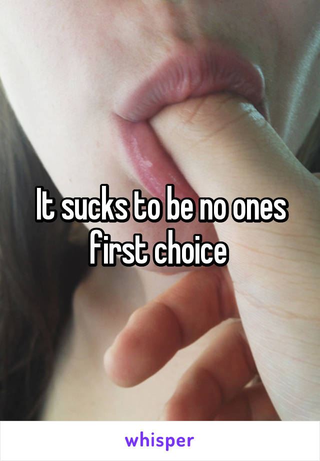 It sucks to be no ones first choice 