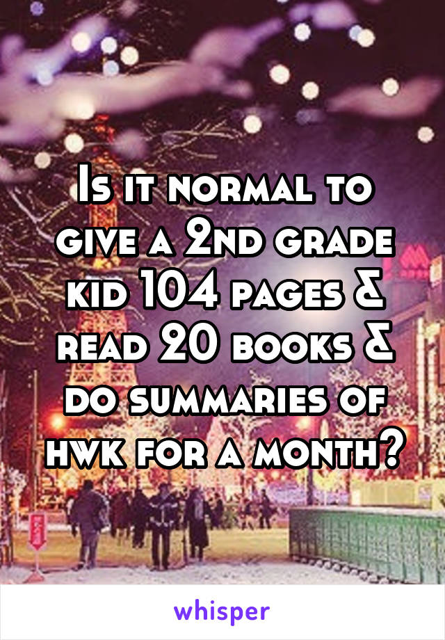 Is it normal to give a 2nd grade kid 104 pages & read 20 books & do summaries of hwk for a month?