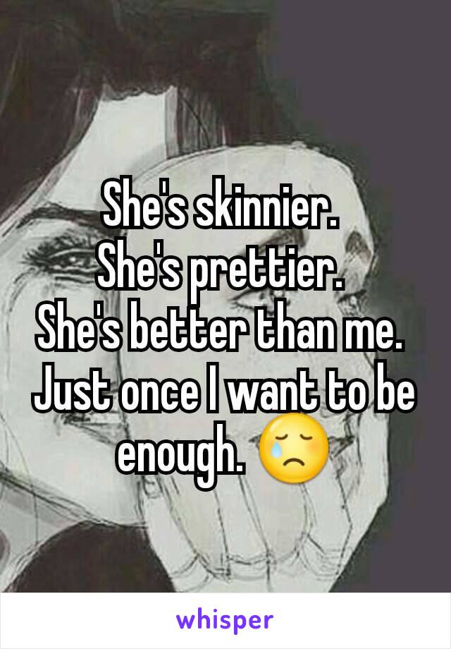 She's skinnier. 
She's prettier. 
She's better than me. 
Just once I want to be enough. 😢