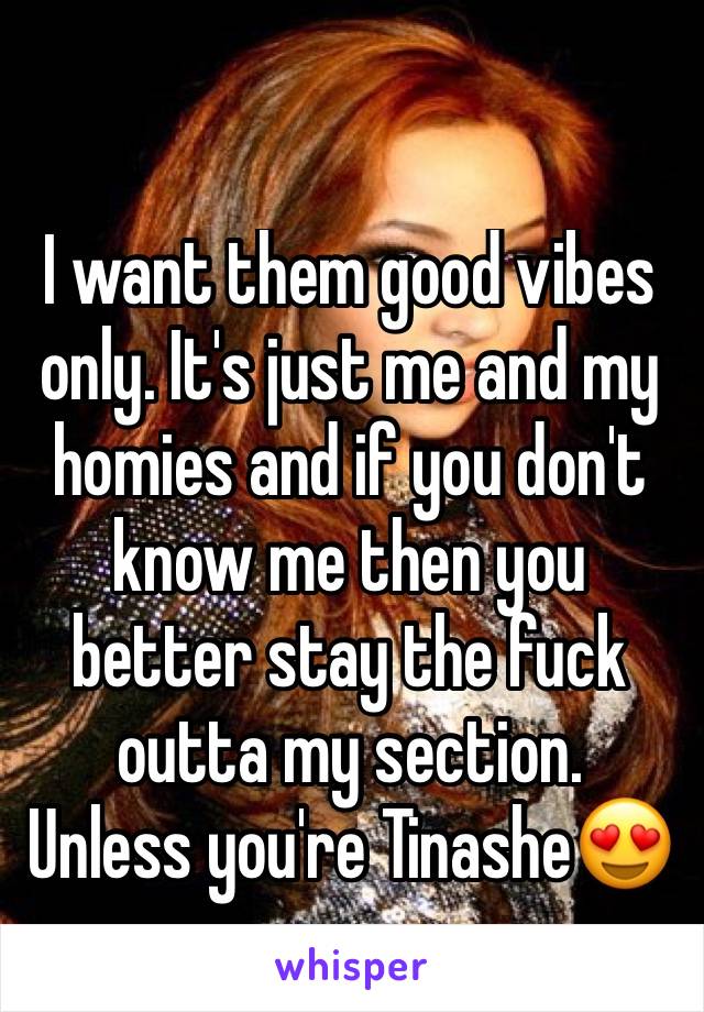 I want them good vibes only. It's just me and my homies and if you don't know me then you better stay the fuck outta my section.
Unless you're Tinashe😍