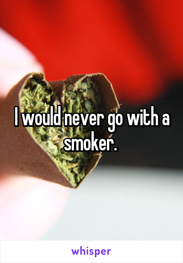 I would never go with a smoker. 