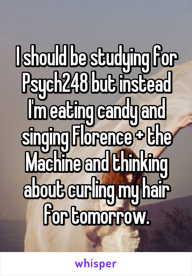 I should be studying for Psych248 but instead I'm eating candy and singing Florence + the Machine and thinking about curling my hair for tomorrow.