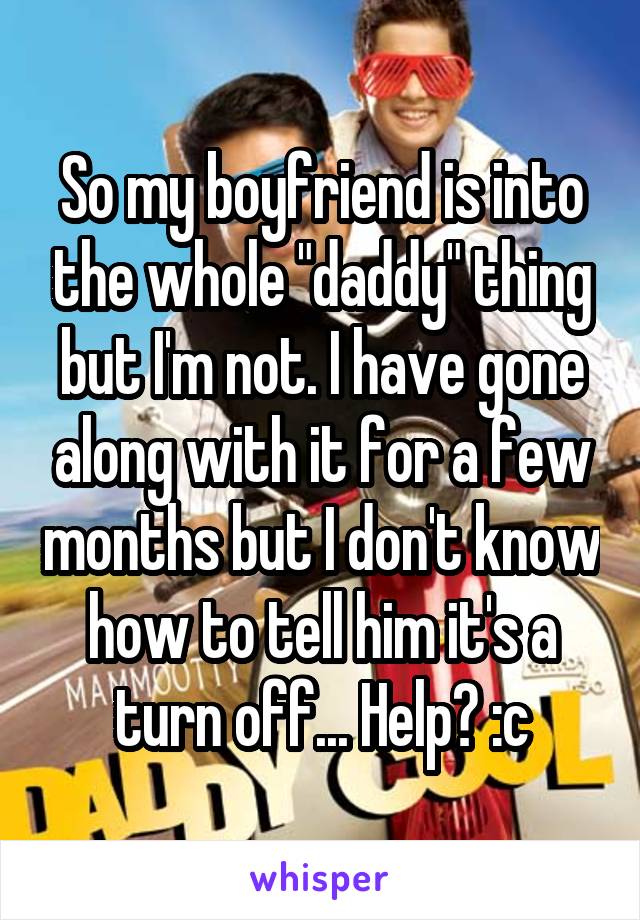 So my boyfriend is into the whole "daddy" thing but I'm not. I have gone along with it for a few months but I don't know how to tell him it's a turn off... Help? :c