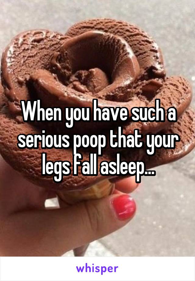 When you have such a serious poop that your legs fall asleep...
