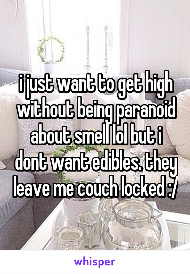 i just want to get high without being paranoid about smell lol but i dont want edibles. they leave me couch locked :/