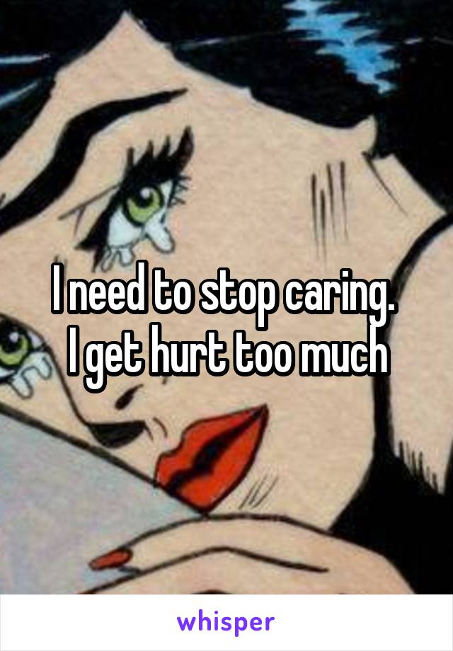 I need to stop caring. 
I get hurt too much