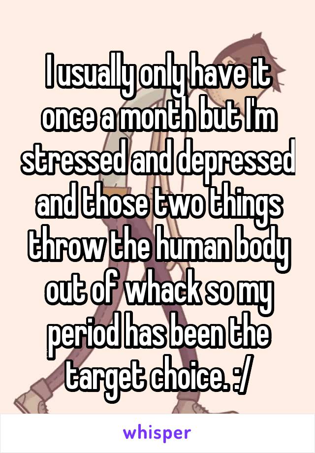 I usually only have it once a month but I'm stressed and depressed and those two things throw the human body out of whack so my period has been the target choice. :/