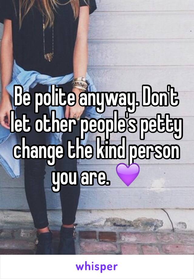 Be polite anyway. Don't let other people's petty change the kind person you are. 💜