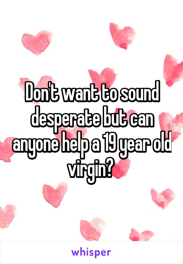 Don't want to sound desperate but can anyone help a 19 year old virgin? 