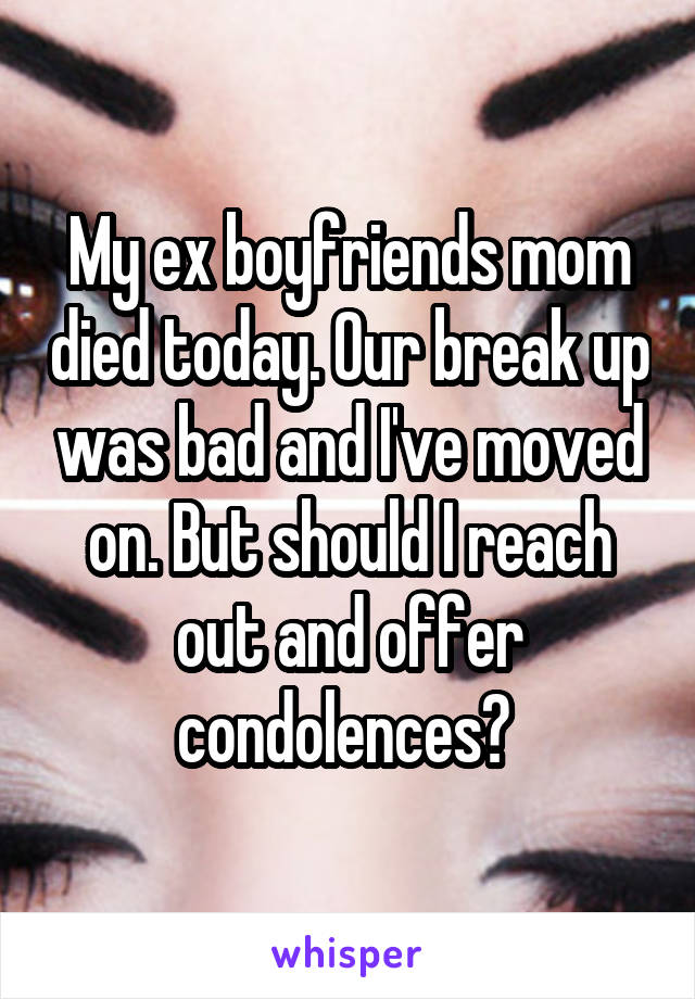 My ex boyfriends mom died today. Our break up was bad and I've moved on. But should I reach out and offer condolences? 