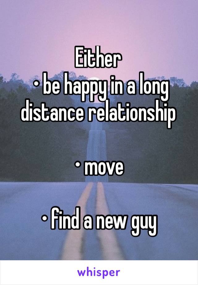 Either
 • be happy in a long distance relationship

• move

• find a new guy