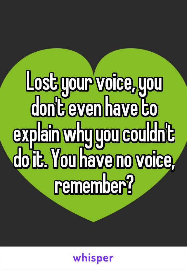 Lost your voice, you don't even have to explain why you couldn't do it. You have no voice, remember?