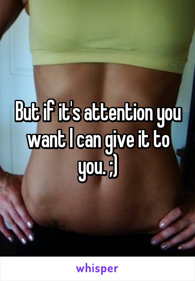 But if it's attention you want I can give it to you. ;)