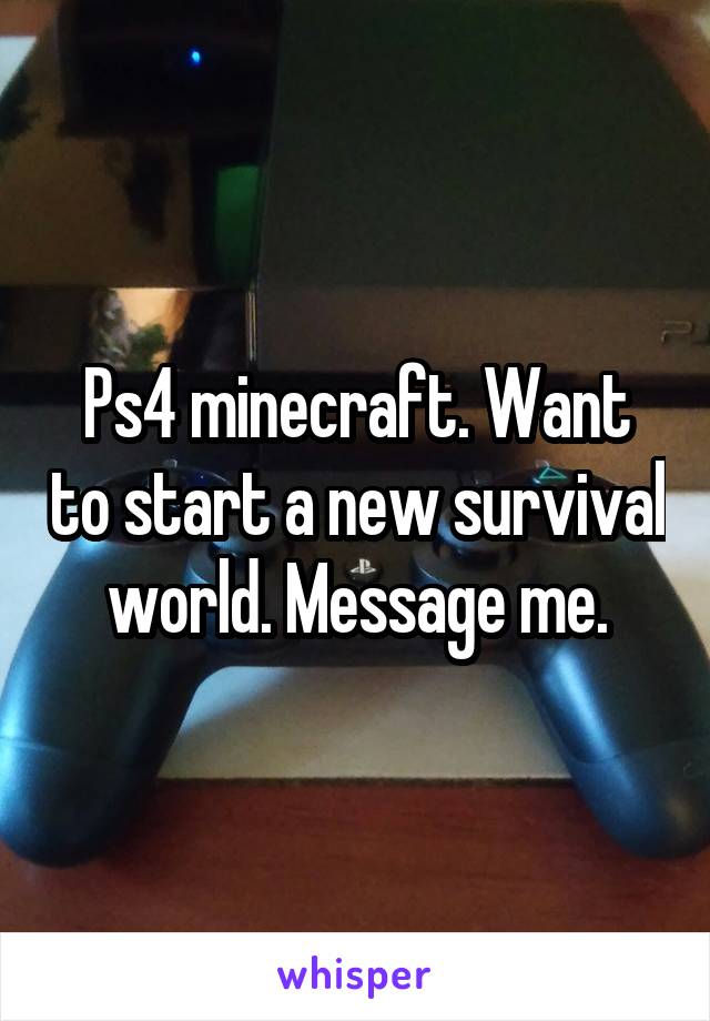 Ps4 minecraft. Want to start a new survival world. Message me.