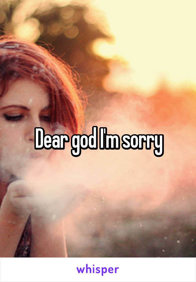 Dear god I'm sorry