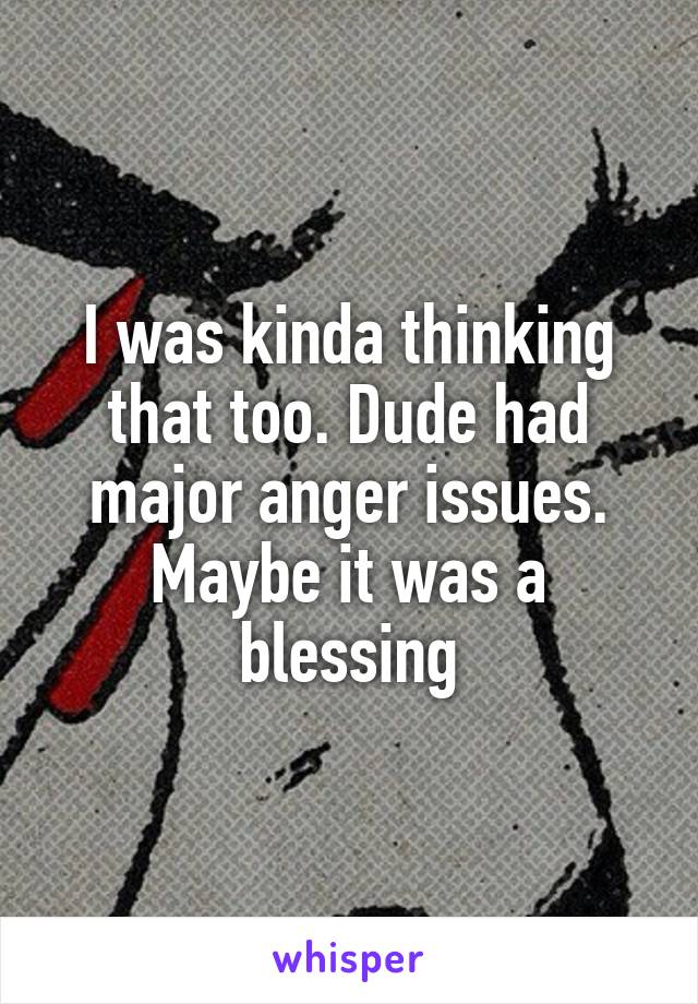 I was kinda thinking that too. Dude had major anger issues. Maybe it was a blessing