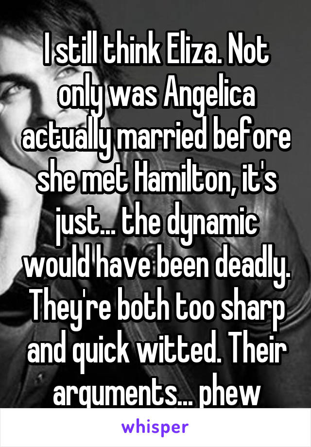 I still think Eliza. Not only was Angelica actually married before she met Hamilton, it's just... the dynamic would have been deadly. They're both too sharp and quick witted. Their arguments... phew