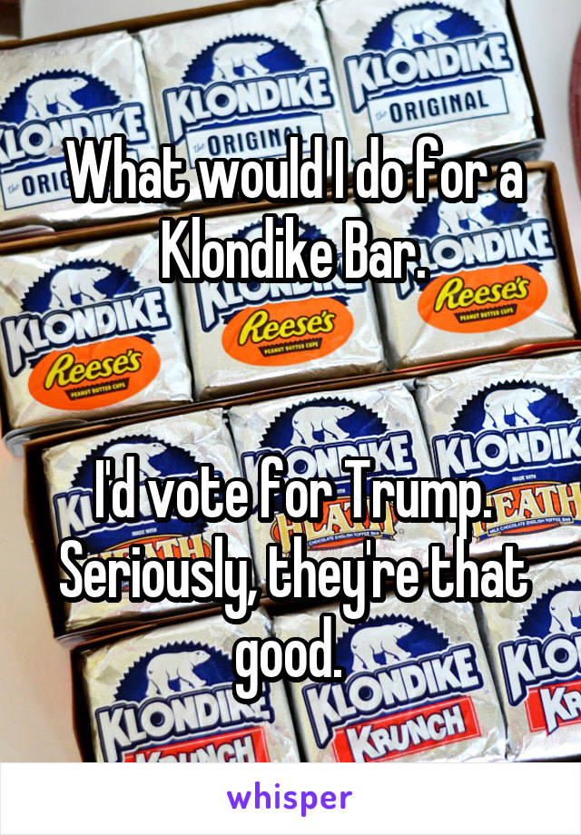 What would I do for a Klondike Bar.


I'd vote for Trump. Seriously, they're that good. 