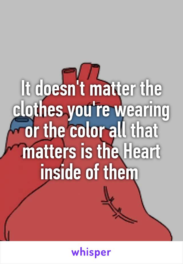 It doesn't matter the clothes you're wearing or the color all that matters is the Heart inside of them 