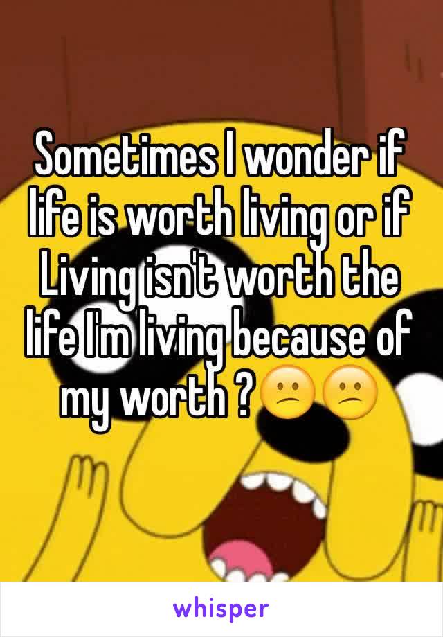 Sometimes I wonder if life is worth living or if Living isn't worth the life I'm living because of my worth ?😕😕