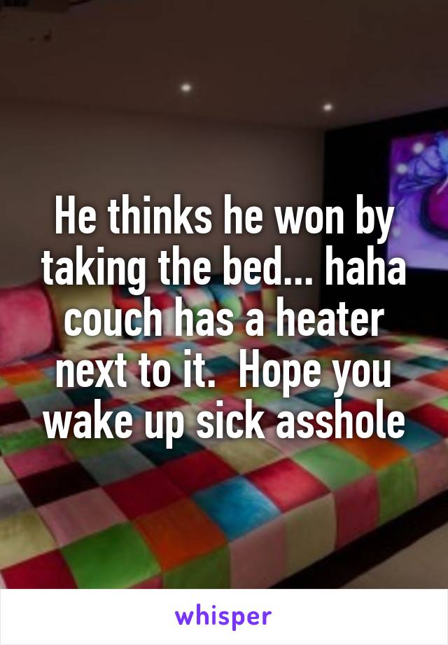 He thinks he won by taking the bed... haha couch has a heater next to it.  Hope you wake up sick asshole