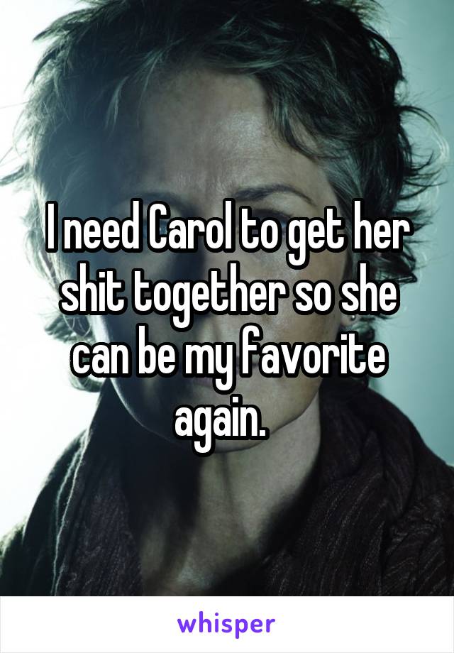 I need Carol to get her shit together so she can be my favorite again.  